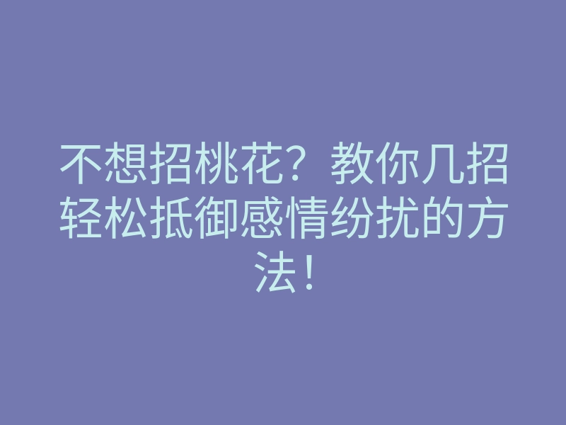 不想招桃花?教你几招轻松抵御感情纷扰的方法!