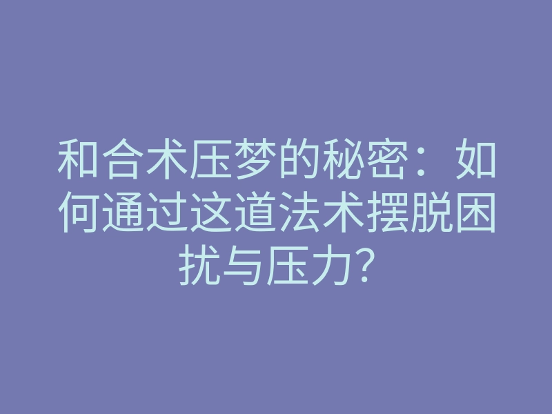 和合术压梦的秘密:如何通过这道法术摆脱困扰与压力?