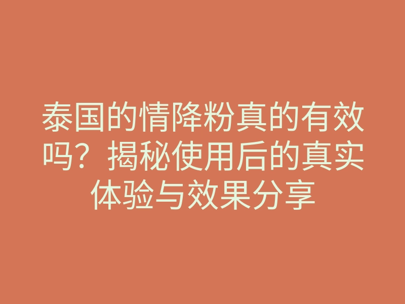 泰国的情降粉真的有效吗？揭秘使用后的真实体验与效果分享