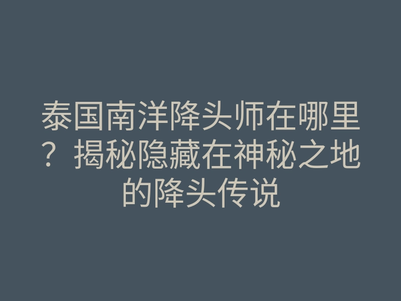泰国南洋降头师在哪里?揭秘隐藏在神秘之地的降头传说
