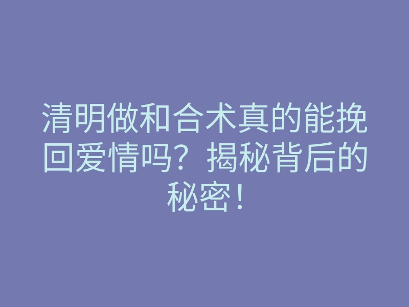 清明做和合术真的能挽回爱情吗?揭秘背后的秘密!