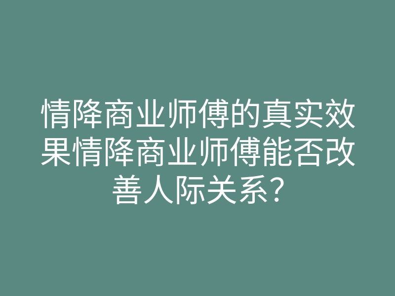 情降商业师傅的真实效果情降商业师傅能否改善人际关系?