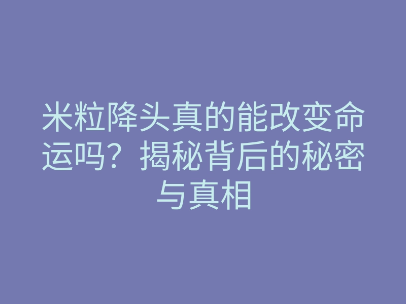 米粒降头真的能改变命运吗？揭秘背后的秘密与真相