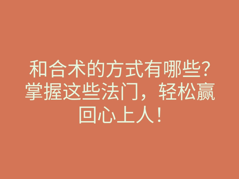 和合术的方式有哪些?掌握这些法门,轻松赢回心上人!
