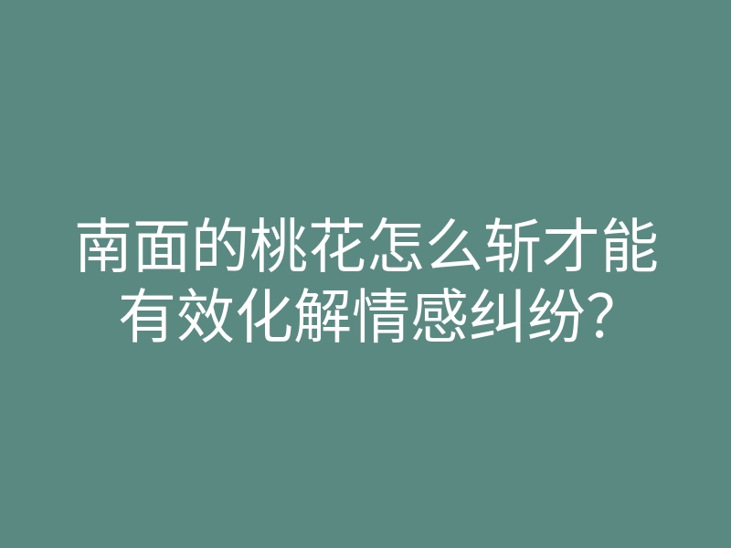 南面的桃花怎么斩才能有效化解情感纠纷?