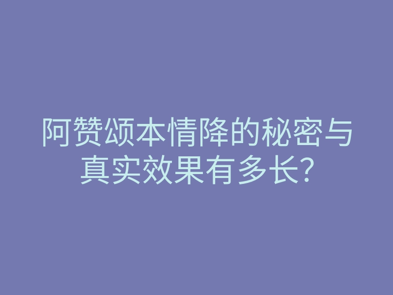 阿赞颂本情降的秘密与真实效果有多长？