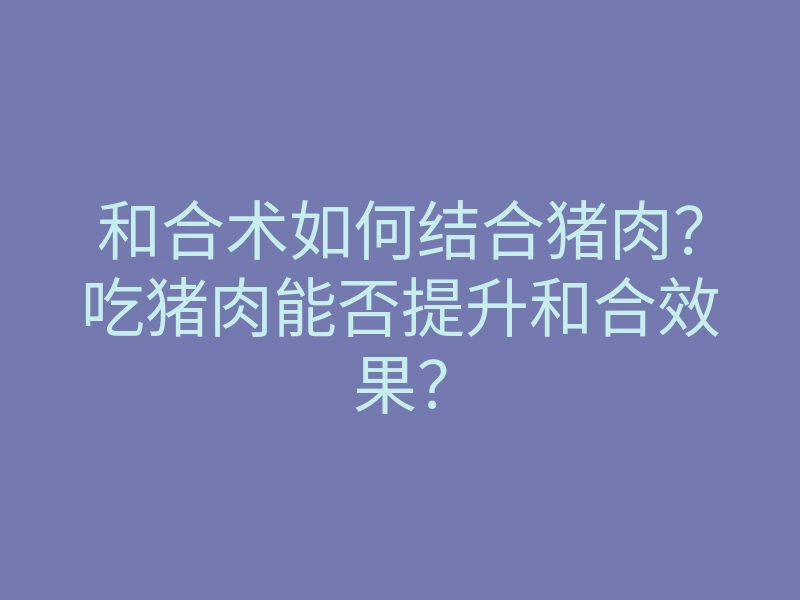 和合术如何结合猪肉?吃猪肉能否提升和合效果?
