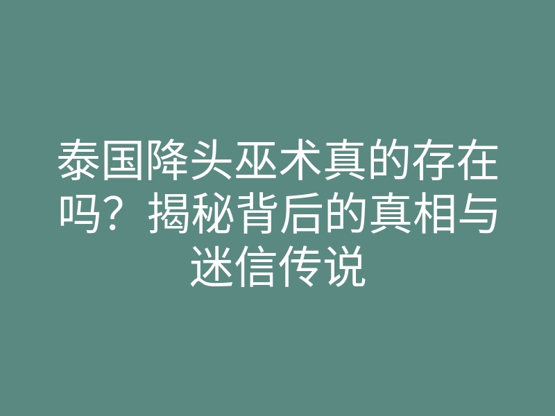 泰国降头巫术真的存在吗?揭秘背后的真相与迷信传说