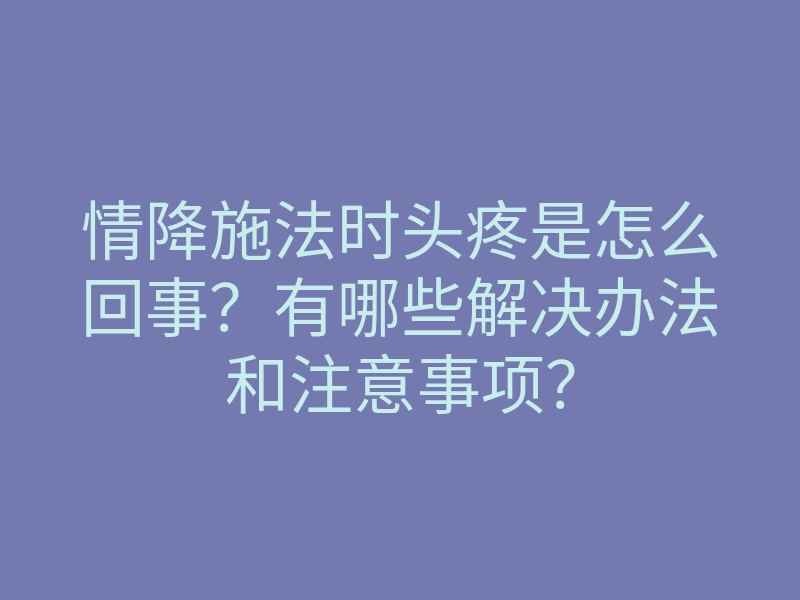 情降施法时头疼是怎么回事?有哪些解决办法和注意事项?