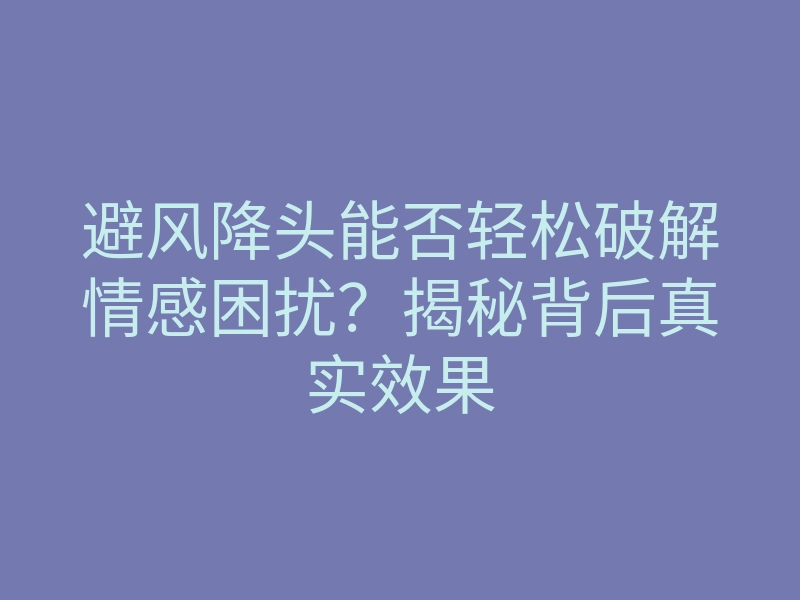 避风降头能否轻松破解情感困扰?揭秘背后真实效果