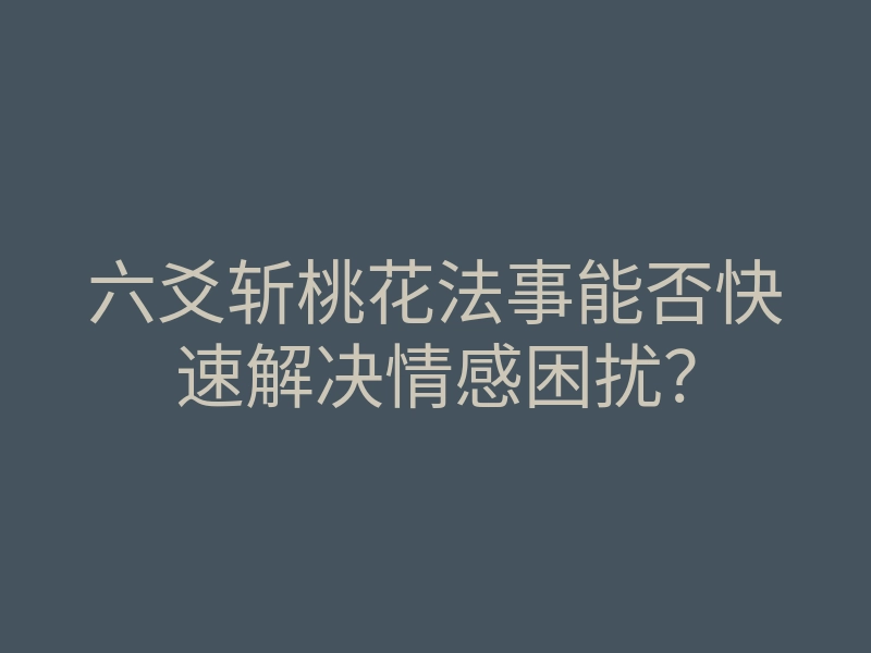 六爻斩桃花法事能否快速解决情感困扰?