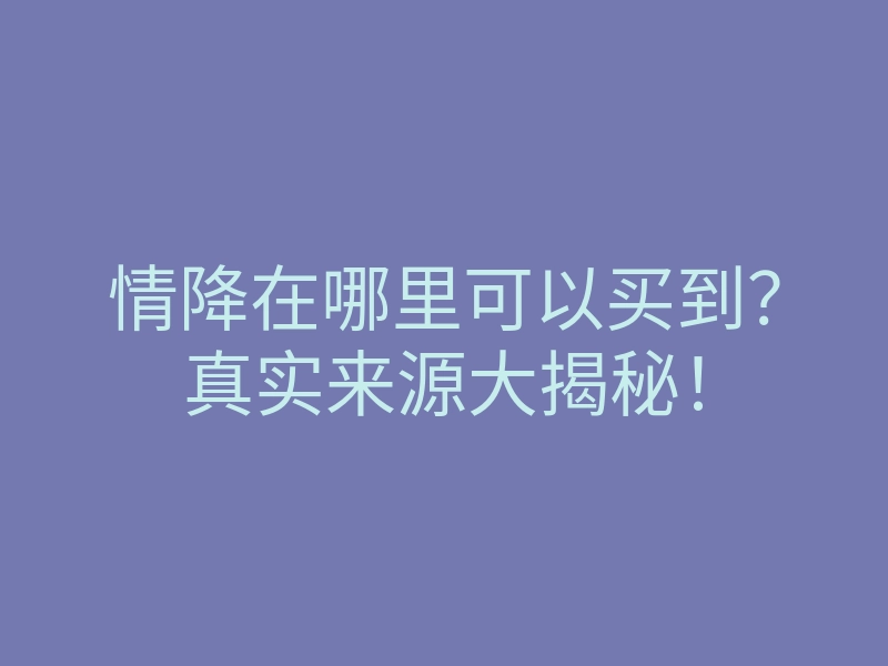情降在哪里可以买到?真实来源大揭秘!