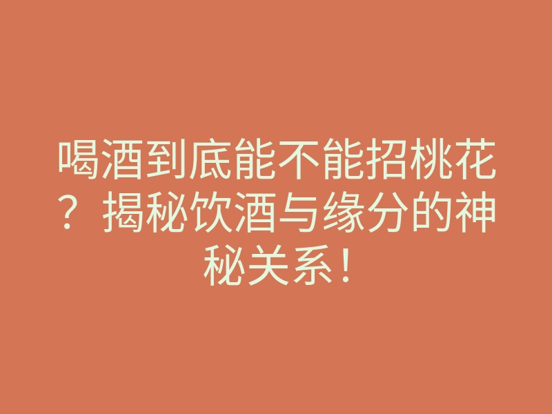 喝酒到底能不能招桃花?揭秘饮酒与缘分的神秘关系!