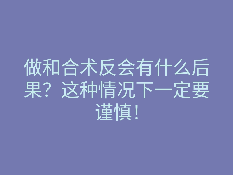 做和合术反会有什么后果?这种情况下一定要谨慎!