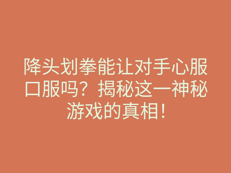 降头划拳能让对手心服口服吗?揭秘这一神秘游戏的真相!