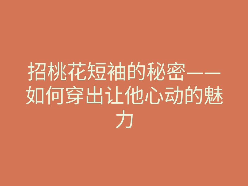 招桃花短袖的秘密——如何穿出让他心动的魅力