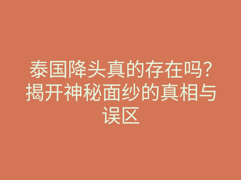 泰国降头真的存在吗?揭开神秘面纱的真相与误区