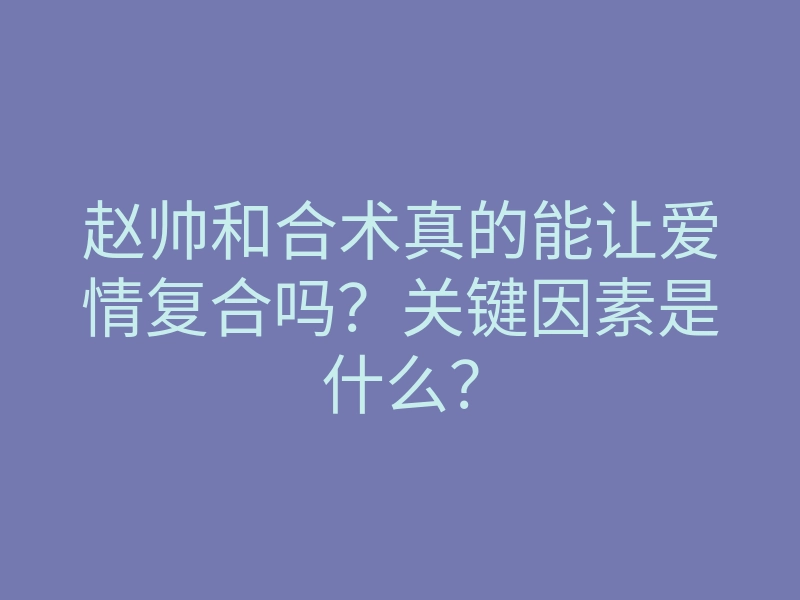赵帅和合术真的能让爱情复合吗?关键因素是什么?