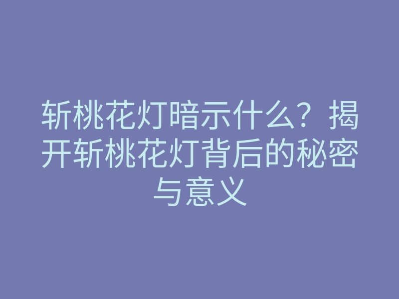 斩桃花灯暗示什么？揭开斩桃花灯背后的秘密与意义