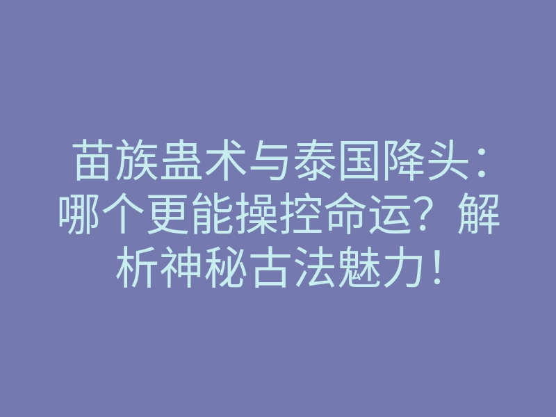 苗族蛊术与泰国降头:哪个更能操控命运?解析神秘古法魅力!