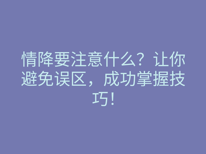 情降要注意什么?让你避免误区,成功掌握技巧!