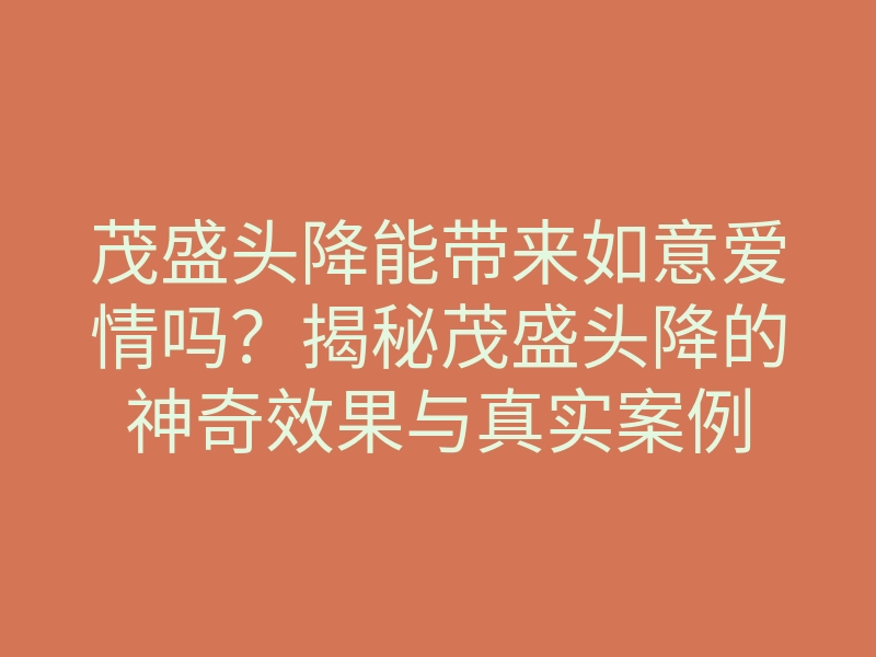茂盛头降能带来如意爱情吗?揭秘茂盛头降的神奇效果与真实案例