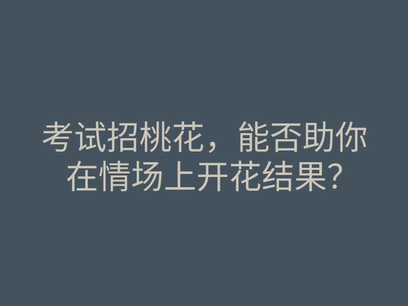 考试招桃花,能否助你在情场上开花结果?