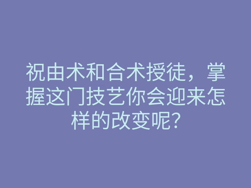 祝由术和合术授徒,掌握这门技艺你会迎来怎样的改变呢?
