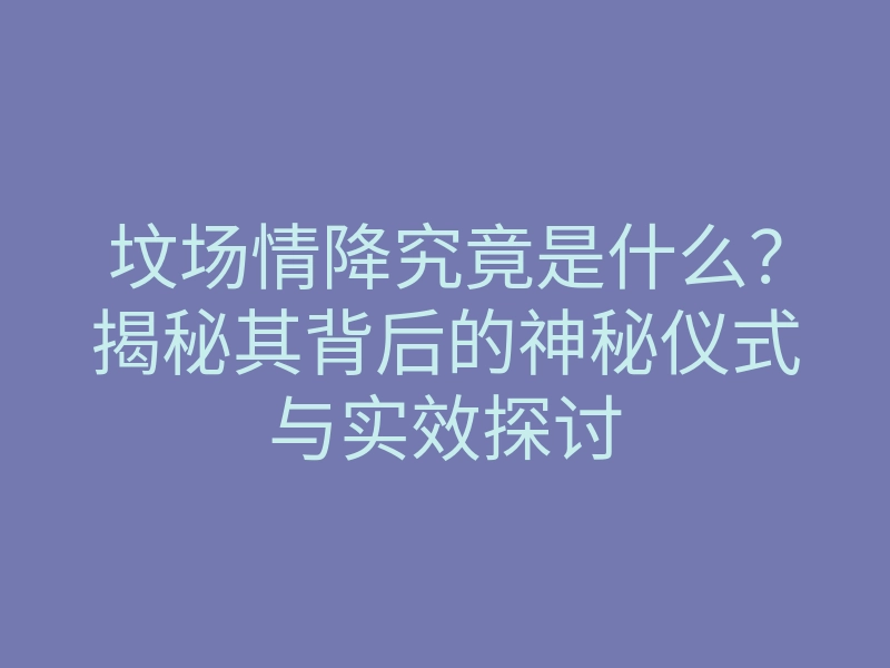 坟场情降究竟是什么?揭秘其背后的神秘仪式与实效探讨