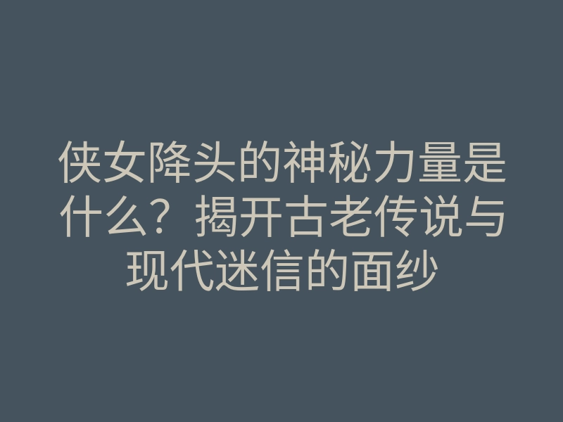侠女降头的神秘力量是什么?揭开古老传说与现代迷信的面纱