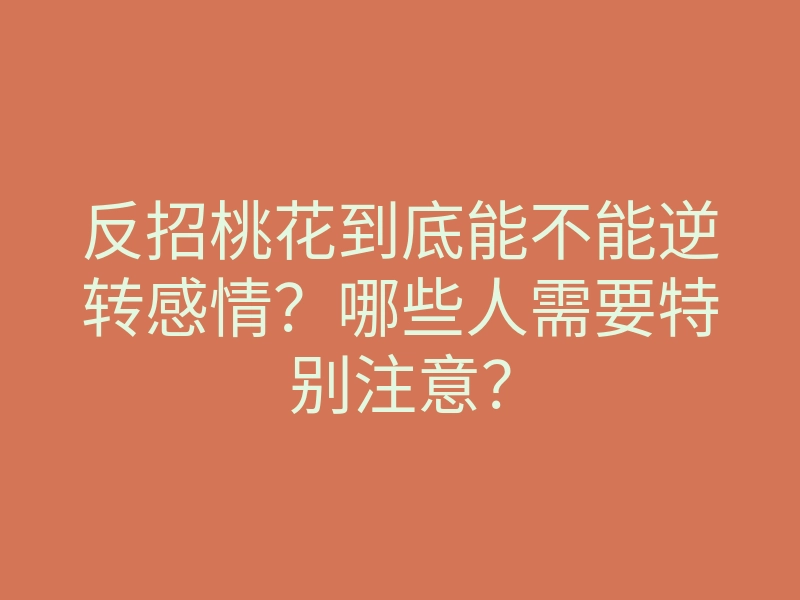 反招桃花到底能不能逆转感情？哪些人需要特别注意？