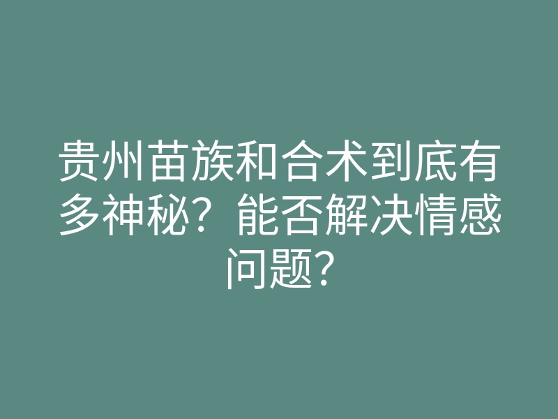 贵州苗族和合术到底有多神秘?能否解决情感问题?