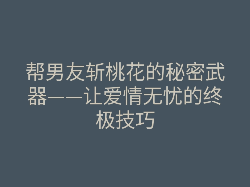 帮男友斩桃花的秘密武器——让爱情无忧的终极技巧