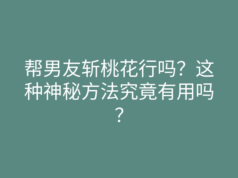 帮男友斩桃花行吗?这种神秘方法究竟有用吗?