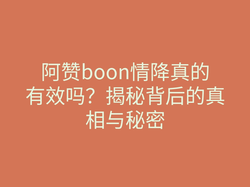 阿赞boon情降真的有效吗?揭秘背后的真相与秘密