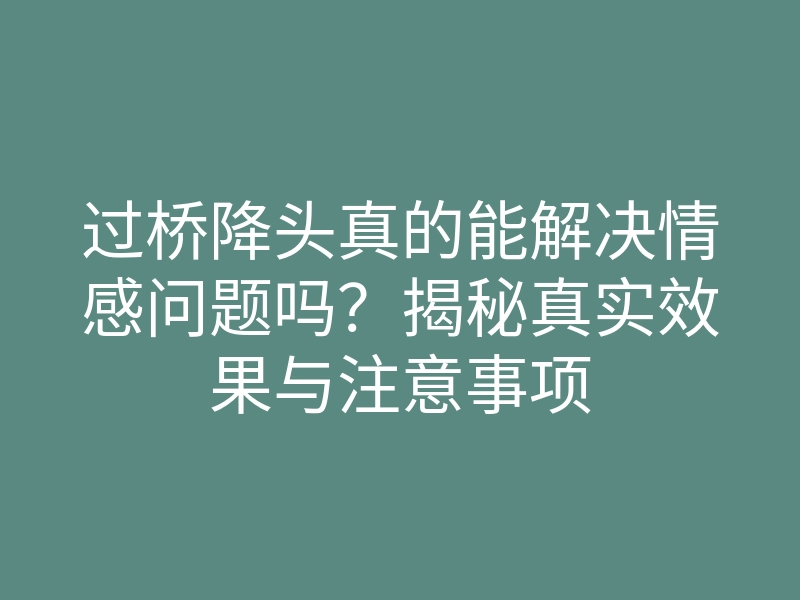 过桥降头真的能解决情感问题吗?揭秘真实效果与注意事项