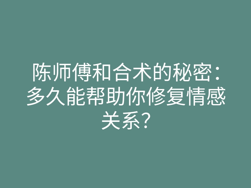 陈师傅和合术的秘密:多久能帮助你修复情感关系?
