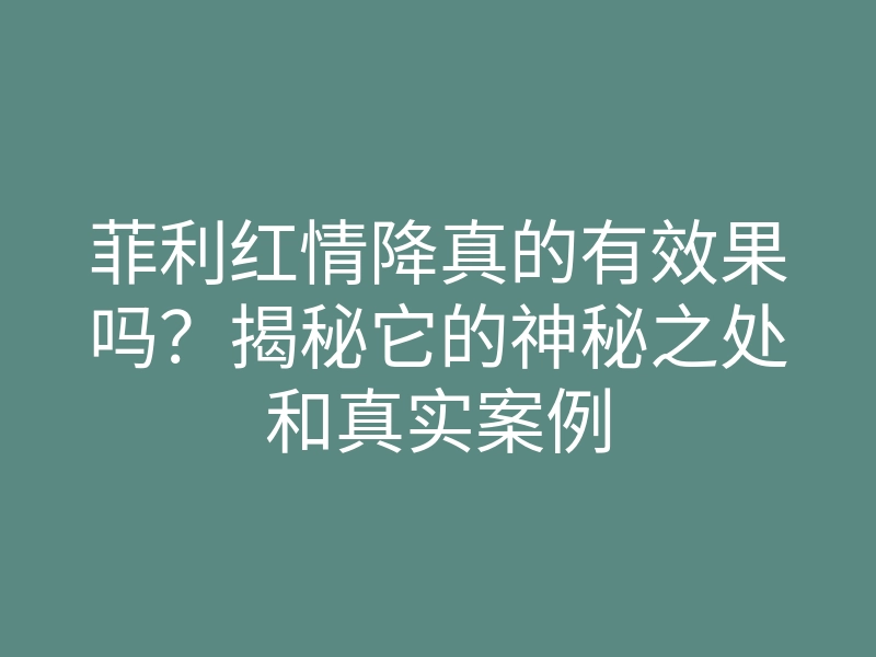 菲利红情降真的有效果吗?揭秘它的神秘之处和真实案例