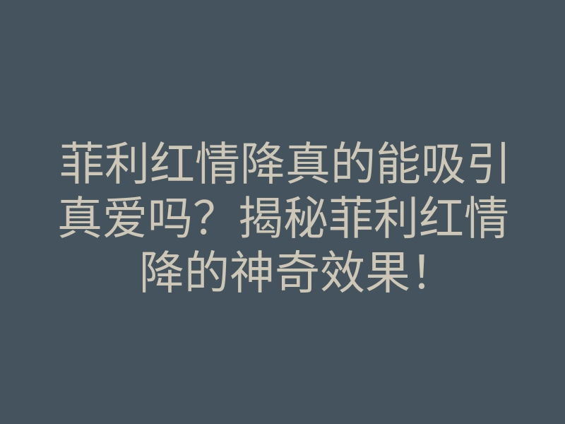 菲利红情降真的能吸引真爱吗？揭秘菲利红情降的神奇效果！