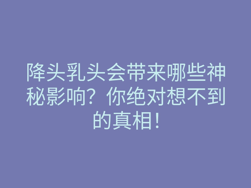 降头乳头会带来哪些神秘影响?你绝对想不到的真相!