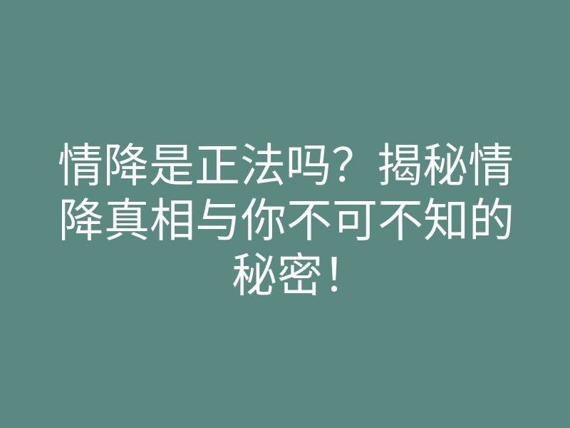情降是正法吗?揭秘情降真相与你不可不知的秘密!