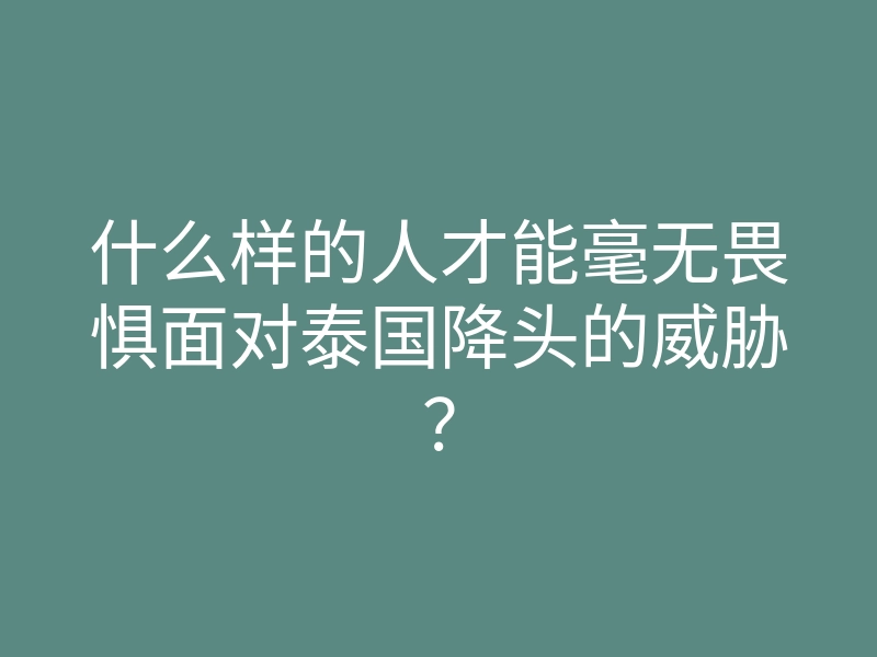 什么样的人才能毫无畏惧面对泰国降头的威胁？