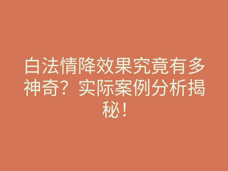白法情降效果究竟有多神奇?实际案例分析揭秘!