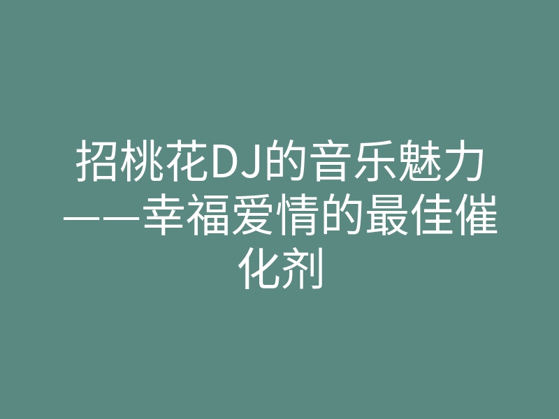 招桃花DJ的音乐魅力——幸福爱情的最佳催化剂