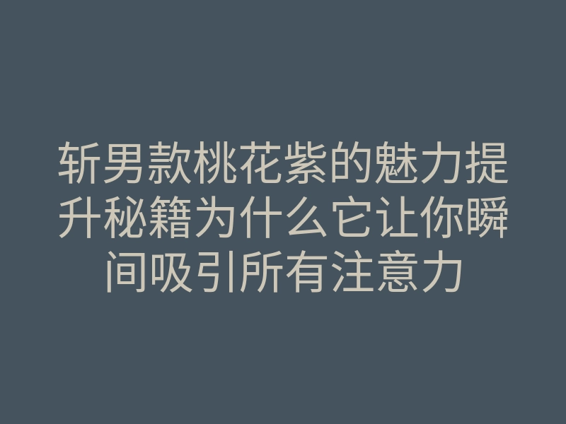 斩男款桃花紫的魅力提升秘籍为什么它让你瞬间吸引所有注意力