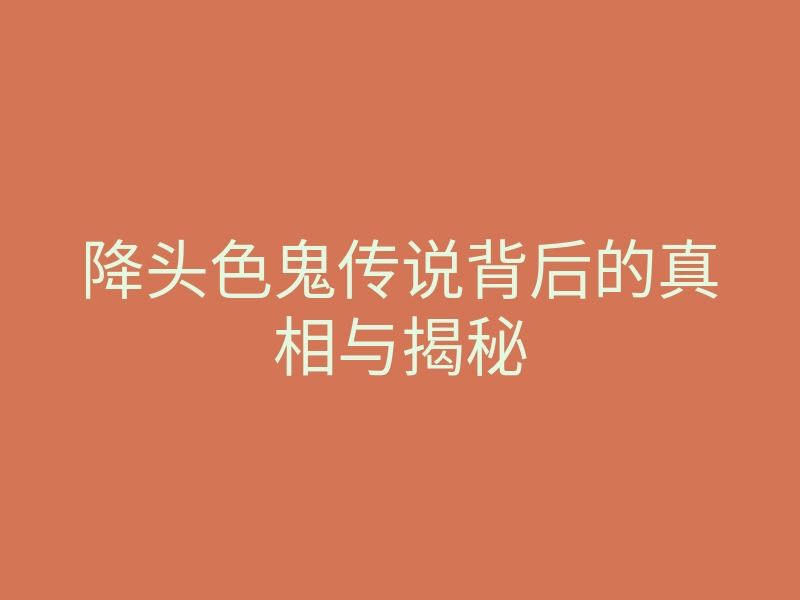 降头色鬼传说背后的真相与揭秘
