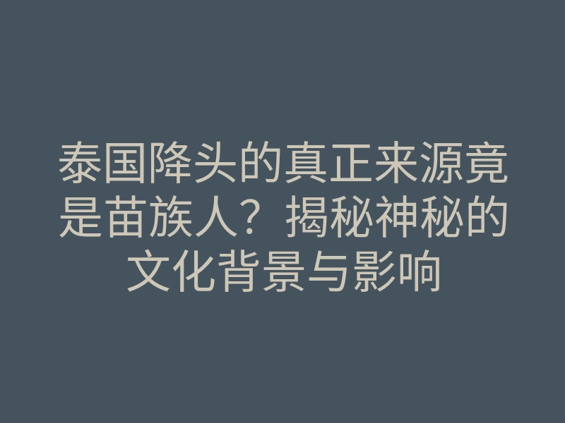泰国降头的真正来源竟是苗族人?揭秘神秘的文化背景与影响