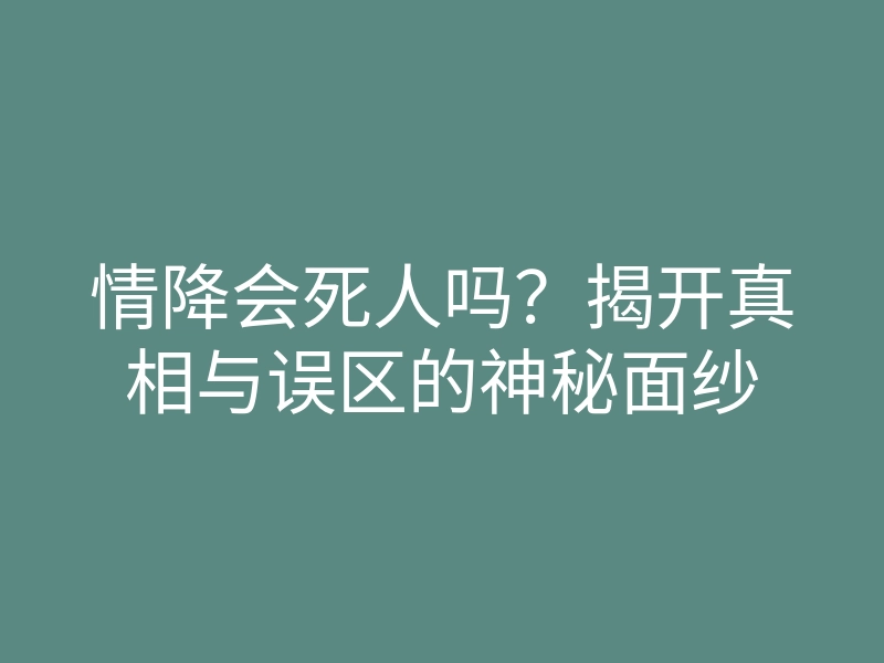 情降会死人吗?揭开真相与误区的神秘面纱