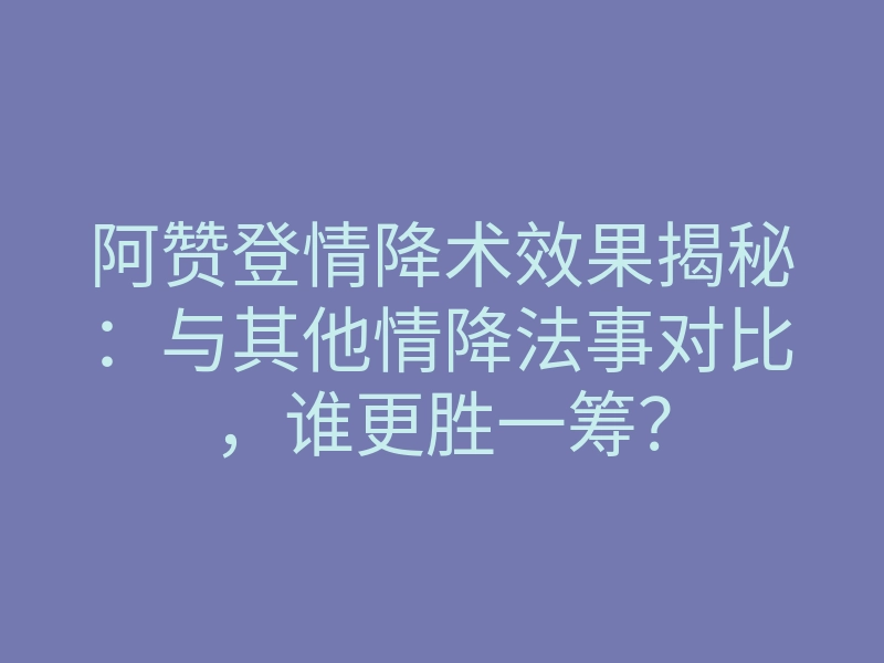 阿赞登情降术效果揭秘:与其他情降法事对比,谁更胜一筹?
