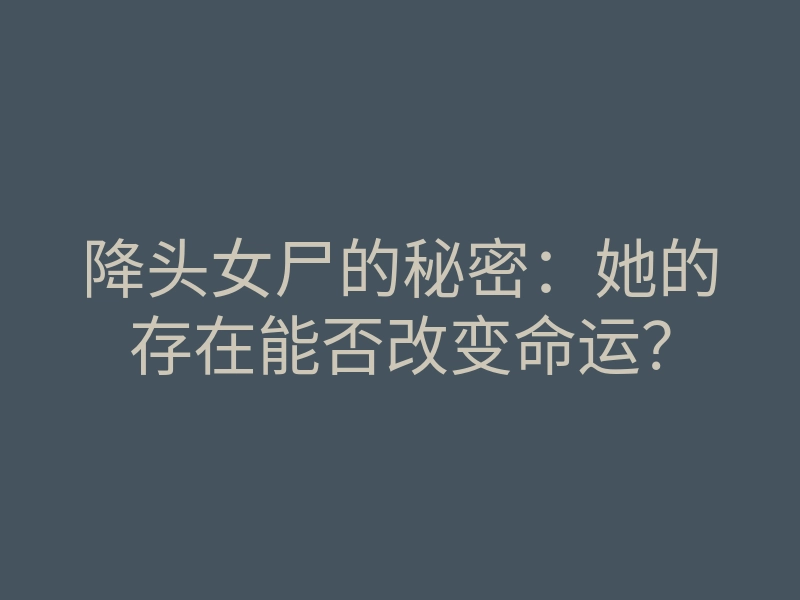 降头女尸的秘密:她的存在能否改变命运?